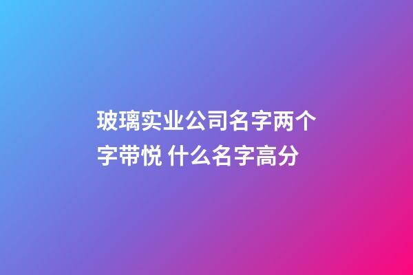 玻璃实业公司名字两个字带悦 什么名字高分-第1张-公司起名-玄机派